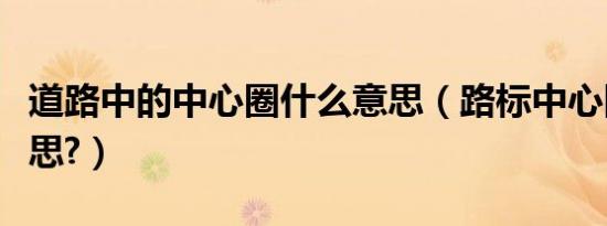 道路中的中心圈什么意思（路标中心圈什么意思?）
