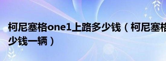 柯尼塞格one1上路多少钱（柯尼塞格one1多少钱一辆）