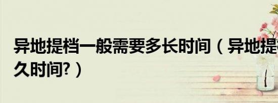 异地提档一般需要多长时间（异地提档需要多久时间?）