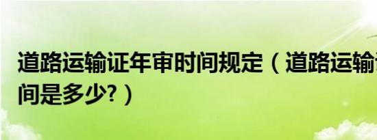 道路运输证年审时间规定（道路运输证年审时间是多少?）