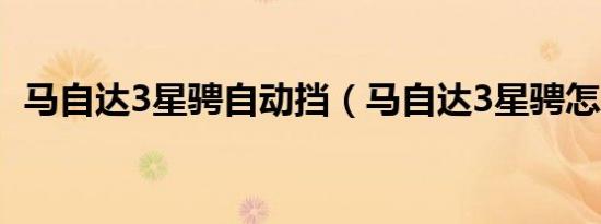 马自达3星骋自动挡（马自达3星骋怎么样）