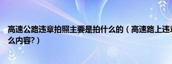 高速公路违章拍照主要是拍什么的（高速路上违章拍照拍什么内容?）