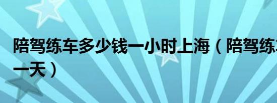 陪驾练车多少钱一小时上海（陪驾练车多少钱一天）