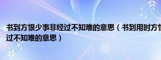 书到方恨少事非经过不知难的意思（书到用时方恨少 事非经过不知难的意思）