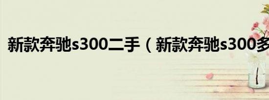 新款奔驰s300二手（新款奔驰s300多少钱）