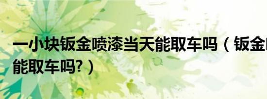 一小块钣金喷漆当天能取车吗（钣金喷漆当天能取车吗?）