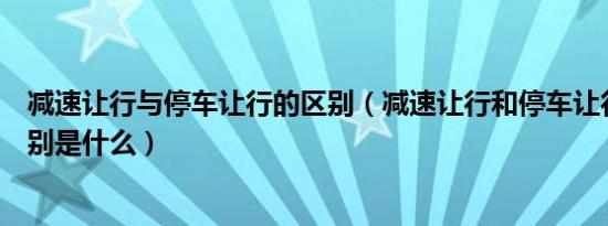 减速让行与停车让行的区别（减速让行和停车让行标志的区别是什么）