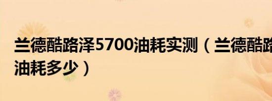 兰德酷路泽5700油耗实测（兰德酷路泽5700油耗多少）
