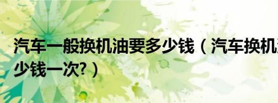汽车一般换机油要多少钱（汽车换机油一般多少钱一次?）