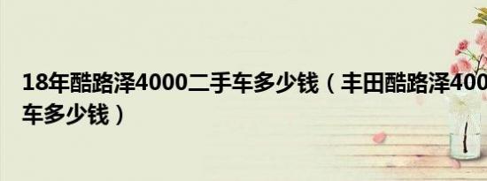 18年酷路泽4000二手车多少钱（丰田酷路泽4000价格二手车多少钱）