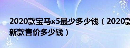 2020款宝马x5最少多少钱（2020款宝马x5新款售价多少钱）