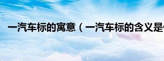 一汽车标的寓意（一汽车标的含义是什么）