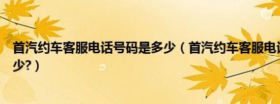 首汽约车客服电话号码是多少（首汽约车客服电话号码是多少?）