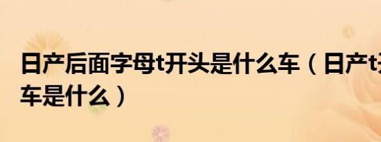 日产后面字母t开头是什么车（日产t开头的轿车是什么）