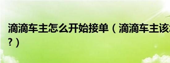 滴滴车主怎么开始接单（滴滴车主该怎么接单?）