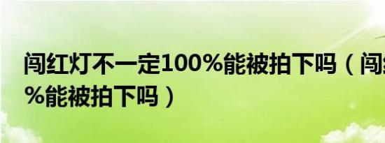 闯红灯不一定100%能被拍下吗（闯红灯100%能被拍下吗）