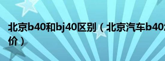 北京b40和bj40区别（北京汽车b40怎么样评价）