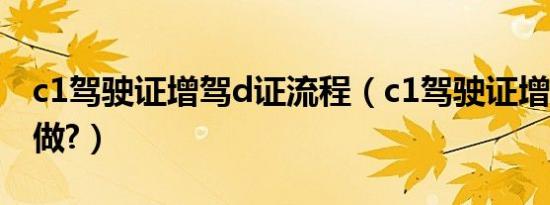c1驾驶证增驾d证流程（c1驾驶证增驾d怎么做?）