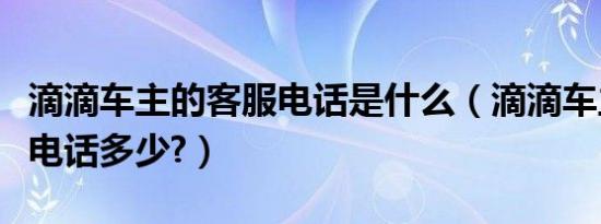 滴滴车主的客服电话是什么（滴滴车主的客服电话多少?）