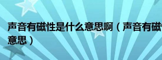 声音有磁性是什么意思啊（声音有磁性是什么意思）