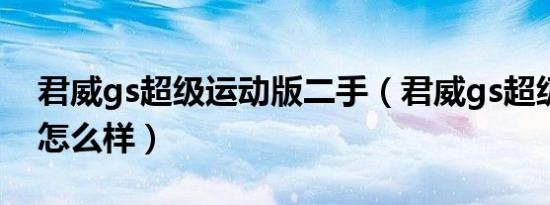 君威gs超级运动版二手（君威gs超级运动版怎么样）