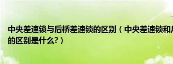 中央差速锁与后桥差速锁的区别（中央差速锁和后桥差速锁的区别是什么?）