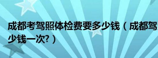 成都考驾照体检费要多少钱（成都驾照体检多少钱一次?）