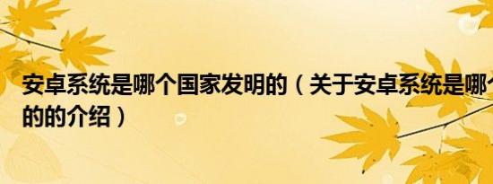安卓系统是哪个国家发明的（关于安卓系统是哪个国家发明的的介绍）