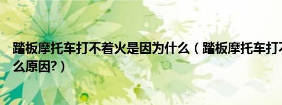 踏板摩托车打不着火是因为什么（踏板摩托车打不着火是什么原因?）