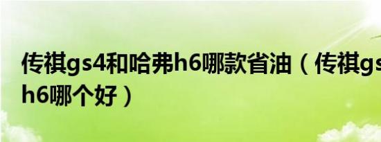 传祺gs4和哈弗h6哪款省油（传祺gs4和哈弗h6哪个好）