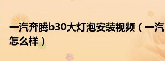 一汽奔腾b30大灯泡安装视频（一汽奔腾b30怎么样）