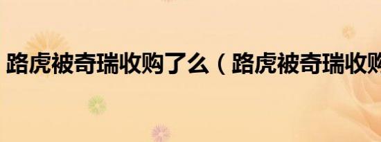 路虎被奇瑞收购了么（路虎被奇瑞收购了吗）