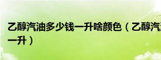 乙醇汽油多少钱一升啥颜色（乙醇汽油多少钱一升）