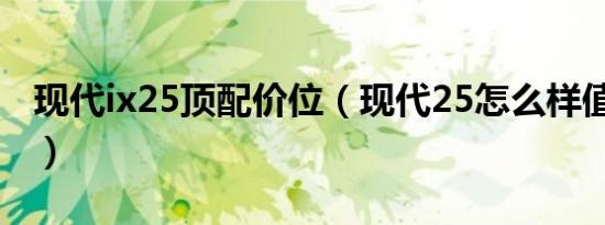 现代ix25顶配价位（现代25怎么样值得买吗?）