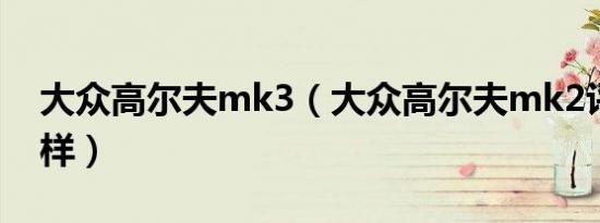 大众高尔夫mk3（大众高尔夫mk2评测怎么样）