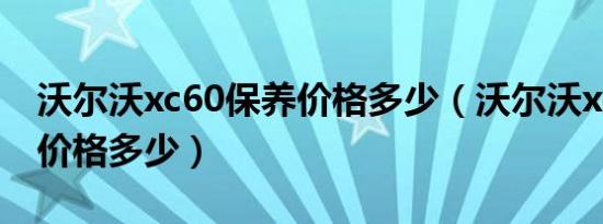 沃尔沃xc60保养价格多少（沃尔沃xc60保养价格多少）