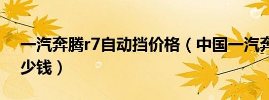 一汽奔腾r7自动挡价格（中国一汽奔腾r7多少钱）
