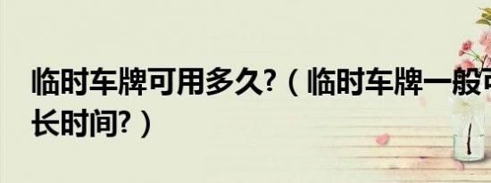 临时车牌可用多久?（临时车牌一般可以用多长时间?）