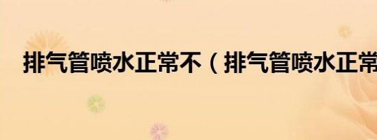 排气管喷水正常不（排气管喷水正常吗?）