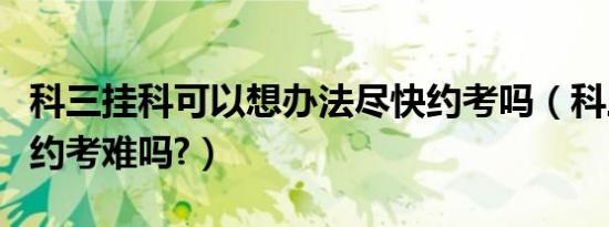 科三挂科可以想办法尽快约考吗（科三挂科后约考难吗?）