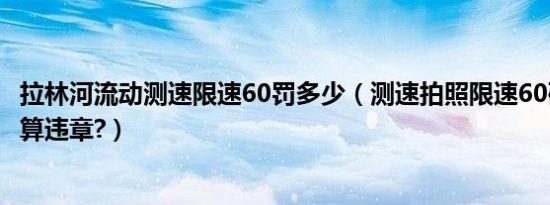 拉林河流动测速限速60罚多少（测速拍照限速60码超过多少算违章?）