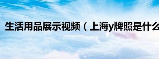 生活用品展示视频（上海y牌照是什么意思）