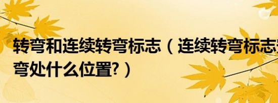 转弯和连续转弯标志（连续转弯标志安装在转弯处什么位置?）