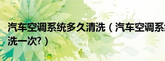 汽车空调系统多久清洗（汽车空调系统多久清洗一次?）