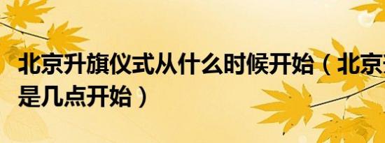 北京升旗仪式从什么时候开始（北京升旗仪式是几点开始）
