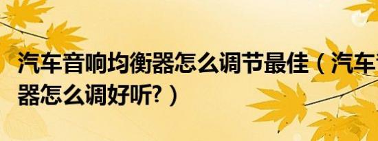 汽车音响均衡器怎么调节最佳（汽车音响均衡器怎么调好听?）