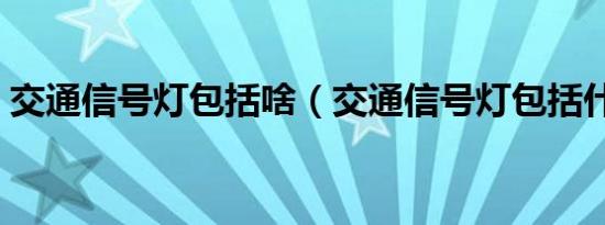 交通信号灯包括啥（交通信号灯包括什么灯）