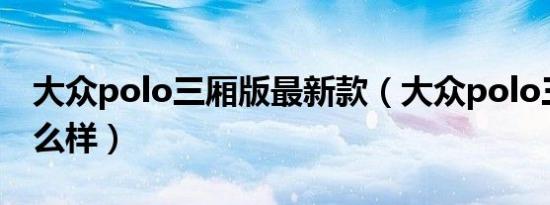 大众polo三厢版最新款（大众polo三厢版怎么样）