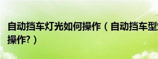 自动挡车灯光如何操作（自动挡车型灯光如何操作?）
