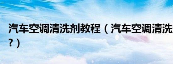 汽车空调清洗剂教程（汽车空调清洗剂有毒吗?）